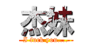 杰妹 (I fuck you....)