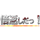 倍返しだっ！ (N.Hanzawa)