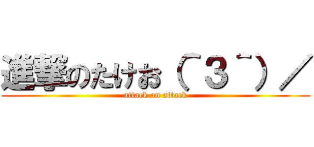 進撃のたけお（＾３＾）／ (attack on attack)