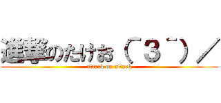 進撃のたけお（＾３＾）／ (attack on attack)