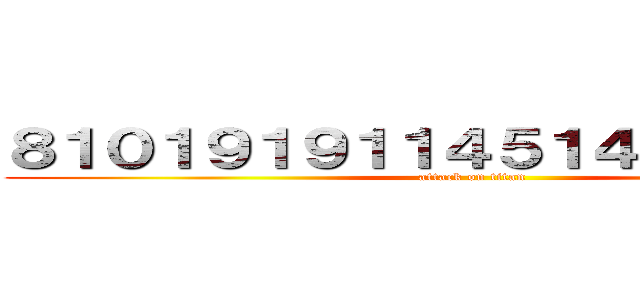 ８１０１９１９１１４５１４３６４３６４ (attack on titan)