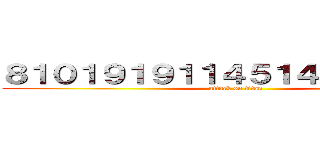 ８１０１９１９１１４５１４３６４３６４ (attack on titan)