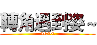 轉角遇到姿～ (LOVE)