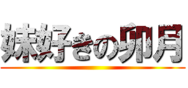 妹好きの卯月 ()