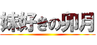 妹好きの卯月 ()