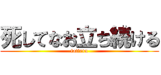 死してなお立ち続ける (tatteru)