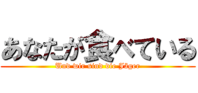あなたが食べている (Und wir sind die Jäger)
