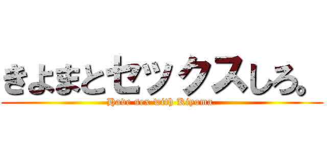 きよまとセックスしろ。 (Have sex with Kiyoma.)