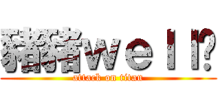 豬豬ｗｅｌｌ呸 (attack on titan)