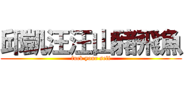邱凱汪汪山豬飛魚 (fuck your self)
