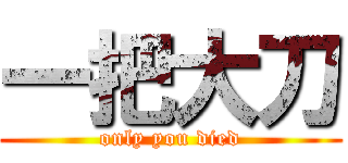 一把大刀 (only you died)
