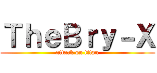 ＴｈｅＢｒｙ－Ｘ (attack on titan)