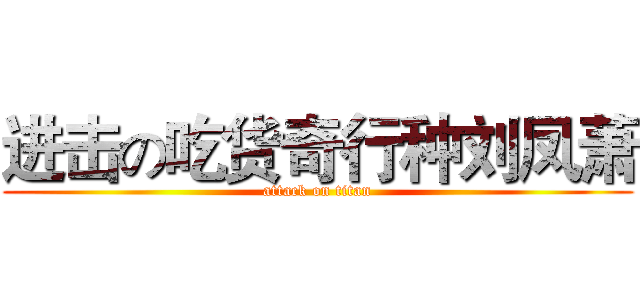 进击の吃货奇行种刘凤萧 (attack on titan)