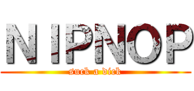 ＮＩＰＮＯＰ (suck a dick)