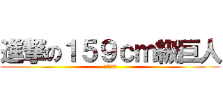 進撃の１５９ｃｍ級巨人 (彼女募集中)