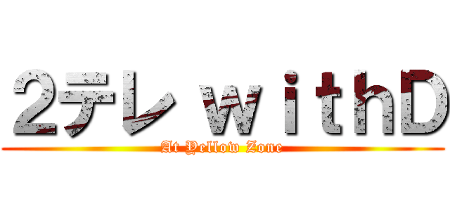 ２テレ ｗｉｔｈＤ (At Yellow Zone)