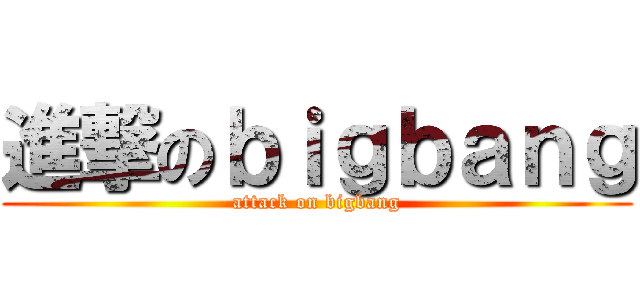 進撃のｂｉｇｂａｎｇ (attack on bigbang)