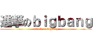 進撃のｂｉｇｂａｎｇ (attack on bigbang)