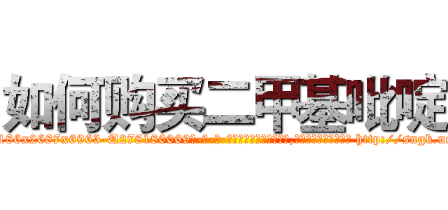 如何购买二甲基吡啶 (如何购买二甲基吡啶【电-186x2687x6963-Q278180069元-吉-药-业】我们做的是长期生意,靠的是老客户长期支持 http://sngk.net/g0Hvz4
)