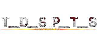 Ｔ＿Ｄ＿Ｓ Ｐ＿Ｔ＿Ｓ (todas es todas, shur)