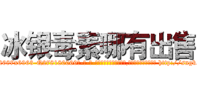 冰银毒素哪有出售 (冰银毒素哪有出售【电-186x2687x6963-Q278180069元-吉-药-业】我们做的是长期生意,靠的是老客户长期支持 http://sngk.net/oPNbVm
)