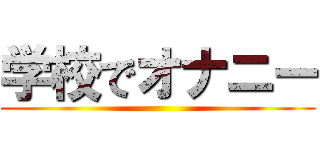 学校でオナニー ()
