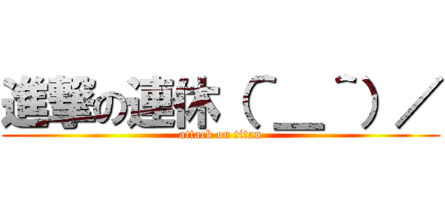 進撃の連休（＾＿＾）／ (attack on titan)