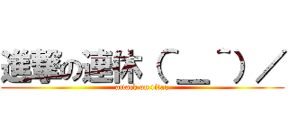 進撃の連休（＾＿＾）／ (attack on titan)