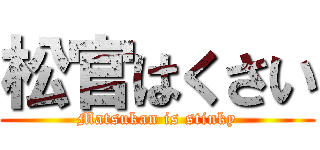 松官はくさい (Matsukan is stinky)
