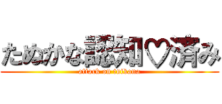 たぬかな認知♡済み (attack on tnikana)