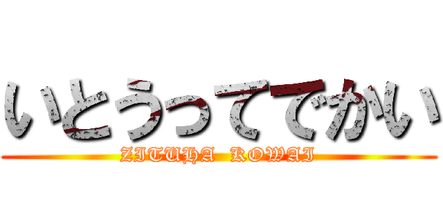 いとうってでかい (ZITUHA  KOWAI)