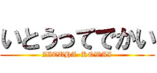 いとうってでかい (ZITUHA  KOWAI)