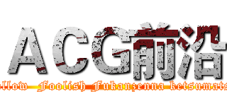 ＡＣＧ前沿 (Follow  Foolish Fukanzenna ketsumatsu)
