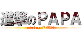 進撃のＰＡＰＡ (attack on PAPA)