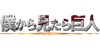 僕から見たら巨人 (Koushintyo)