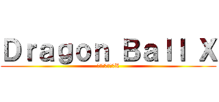 Ｄｒａｇｏｎ Ｂａｌｌ Ｘ (ドラゴンボールX)