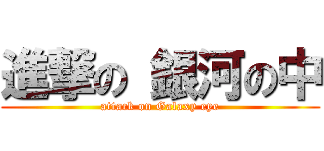 進撃の 銀河の中 (attack on Galaxy eye)