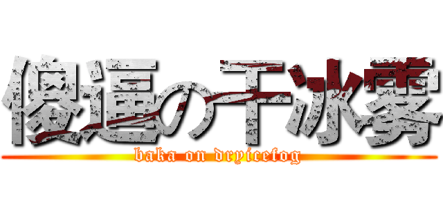 傻逼の干冰雾 (baka on dryicefog)