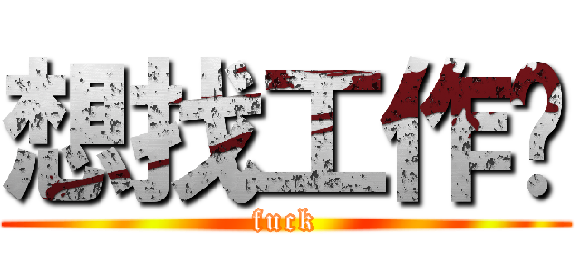 想找工作啊 (fuck)