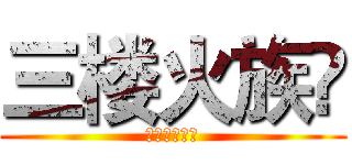 三楼火族👏 (无尽止的分享)