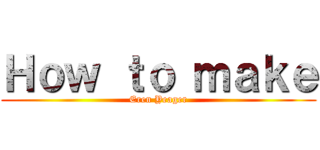 Ｈｏｗ ｔｏ ｍａｋｅ (Eren Yeager)