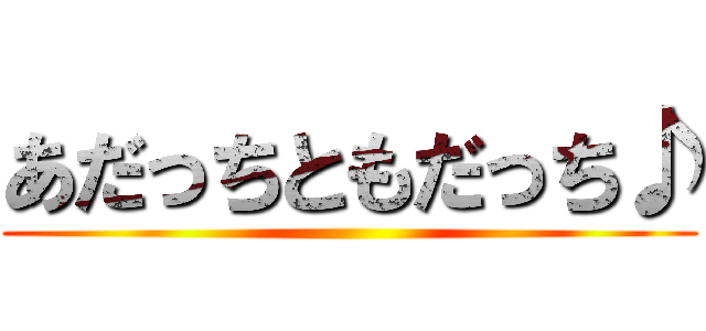 あだっちともだっち♪ ()