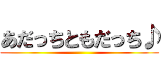 あだっちともだっち♪ ()