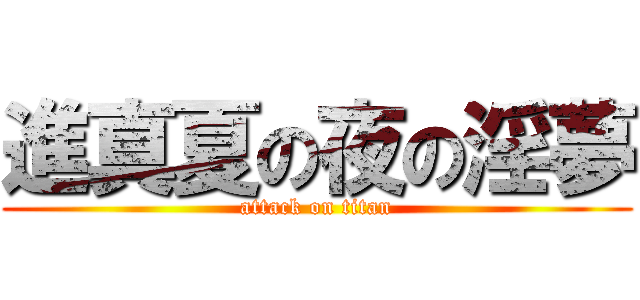 進真夏の夜の淫夢 (attack on titan)