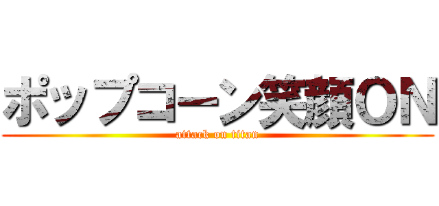 ポップコーン笑顔ＯＮ (attack on titan)