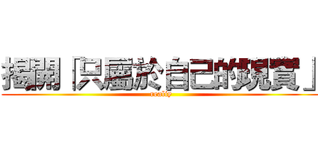 揭開「只屬於自己的現實」 (realiy)