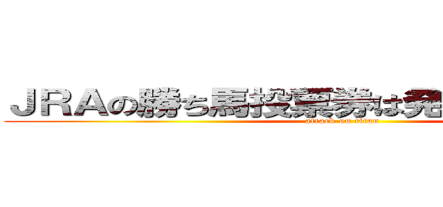 ＪＲＡの勝ち馬投票券は発売しておりません (attack on titan)