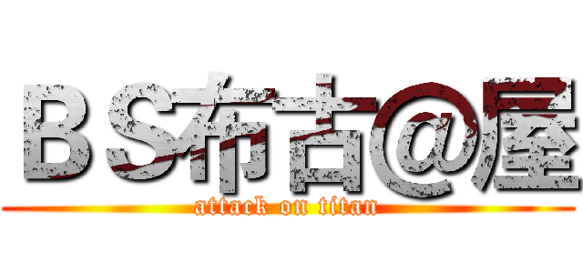 ＢＳ布古＠屋 (attack on titan)