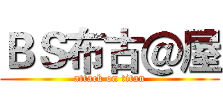 ＢＳ布古＠屋 (attack on titan)