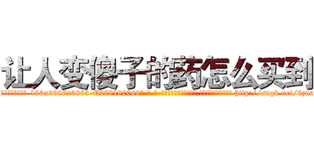 让人变傻子的药怎么买到 (让人变傻子的药怎么买到【电-186x2687x6963-Q278180069元-吉-药-业】我们做的是长期生意,靠的是老客户长期支持 http://sngk.net/6znaVU
)